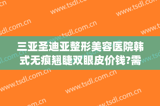 三亚圣迪亚整形美容医院韩式无痕翘睫双眼皮价钱?需要多久恢复?(韩式翘睫双眼皮是永久的吗)