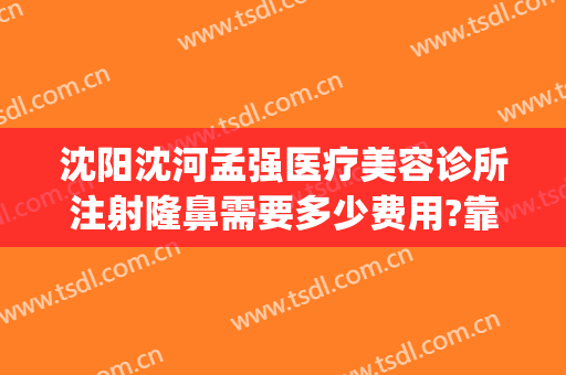 沈阳沈河孟强医疗美容诊所注射隆鼻需要多少费用?靠谱吗?(沈阳孟强整形)