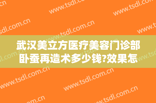 武汉美立方医疗美容门诊部卧蚕再造术多少钱?效果怎么样?(卧蚕整形手术)