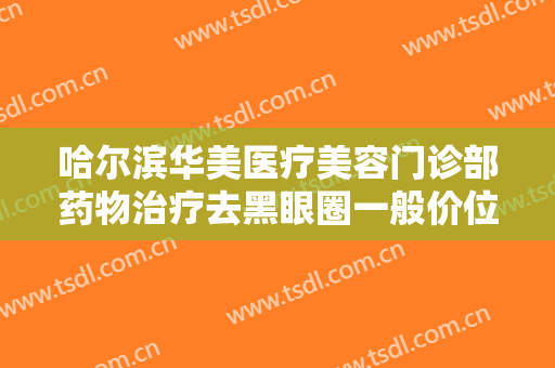 哈尔滨华美医疗美容门诊部药物治疗去黑眼圈一般价位是多少费用?靠谱吗?