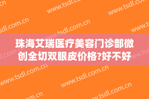 珠海艾瑞医疗美容门诊部微创全切双眼皮价格?好不好?(珠海艾瑞医疗美容医院董事长)