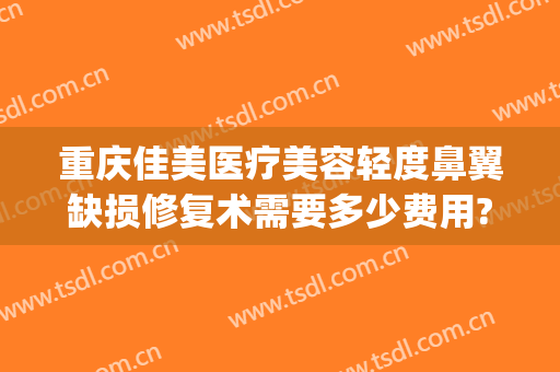 重庆佳美医疗美容轻度鼻翼缺损修复术需要多少费用?怎么样?(重庆佳美整形医院怎么样)