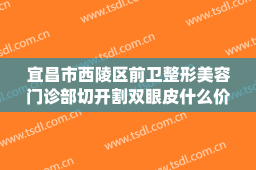 宜昌市西陵区前卫整形美容门诊部切开割双眼皮什么价格?好不好?(宜昌哪里割双眼皮好)