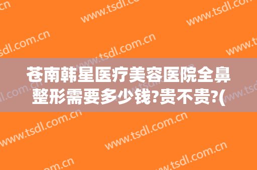 苍南韩星医疗美容医院全鼻整形需要多少钱?贵不贵?(三高有军训吗?)