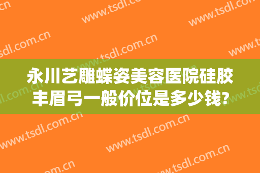 永川艺雕蝶姿美容医院硅胶丰眉弓一般价位是多少钱?怎么样?(永川蝶姿整形美容医院)