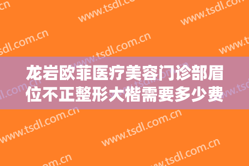 龙岩欧菲医疗美容门诊部眉位不正整形大楷需要多少费用?贵不贵?(龙岩欧菲医疗整形美容医院)
