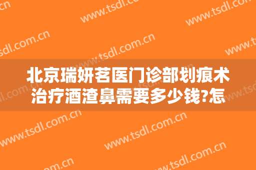北京瑞妍茗医门诊部划痕术治疗酒渣鼻需要多少钱?怎么样?