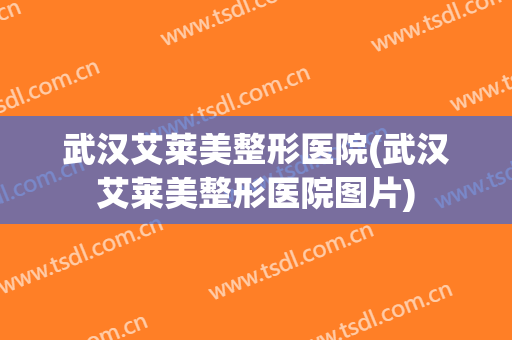 武汉艾莱美整形医院(武汉艾莱美整形医院图片)