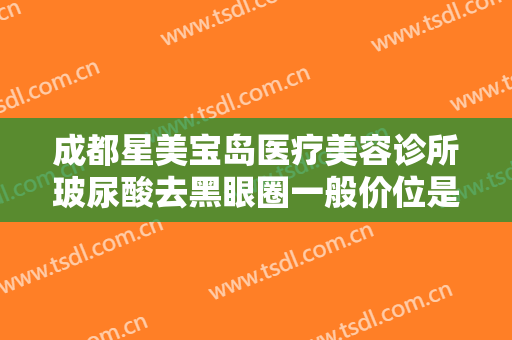 成都星美宝岛医疗美容诊所玻尿酸去黑眼圈一般价位是多少费用?可靠吗?