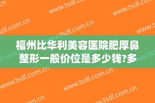 福州比华利美容医院肥厚鼻整形一般价位是多少钱?多长时间恢复?(福华医院鼻子整形)