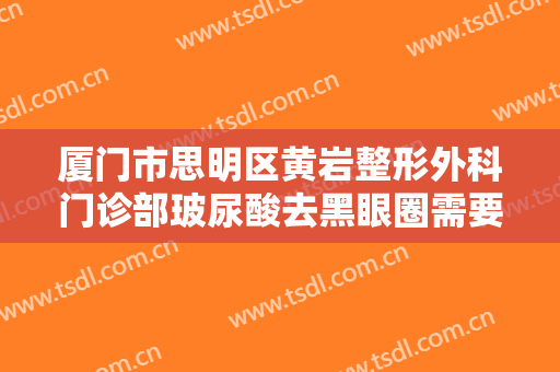 厦门市思明区黄岩整形外科门诊部玻尿酸去黑眼圈需要多少钱?靠谱吗?