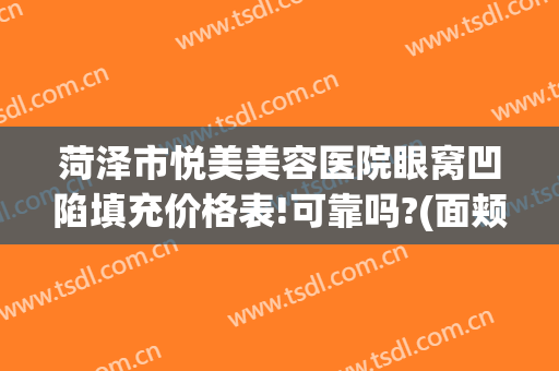 菏泽市悦美美容医院眼窝凹陷填充价格表!可靠吗?(面颊凹陷填充多少钱)