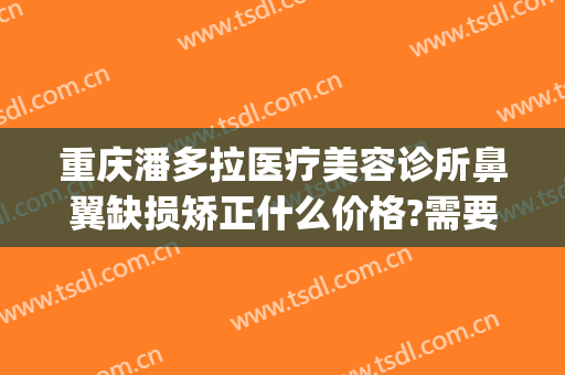 重庆潘多拉医疗美容诊所鼻翼缺损矫正什么价格?需要多久恢复?(重庆眼部美容整形医院)