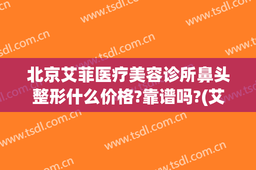 北京艾菲医疗美容诊所鼻头整形什么价格?靠谱吗?(艾菲斯整形医院)