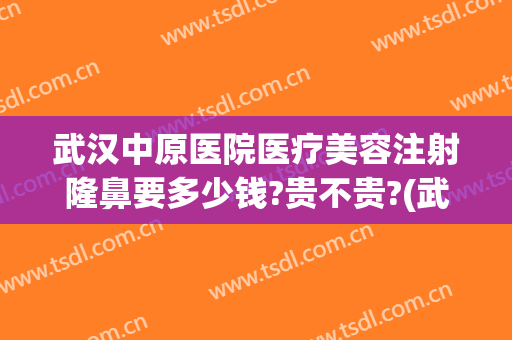 武汉中原医院医疗美容注射隆鼻要多少钱?贵不贵?(武汉假体隆鼻的费用)