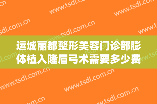 运城丽都整形美容门诊部膨体植入隆眉弓术需要多少费用?好不好?(运城丽都整形医院价目表)