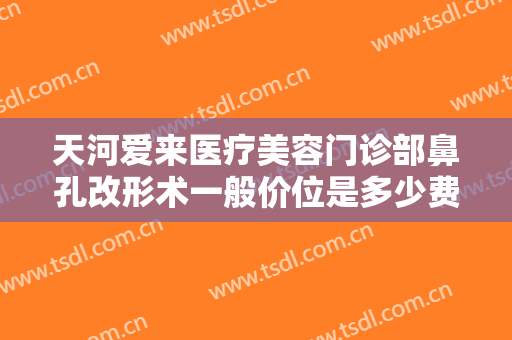 天河爱来医疗美容门诊部鼻孔改形术一般价位是多少费用?需要多久恢复?