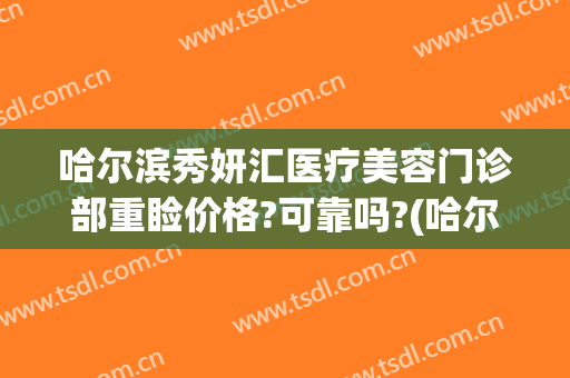 哈尔滨秀妍汇医疗美容门诊部重睑价格?可靠吗?(哈尔滨秀妍医美怎么样)