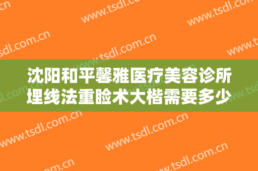 沈阳和平馨雅医疗美容诊所埋线法重睑术大楷需要多少费用?贵不贵?