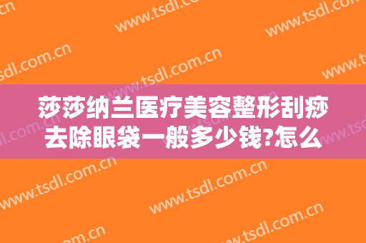 莎莎纳兰医疗美容整形刮痧去除眼袋一般多少钱?怎么样?