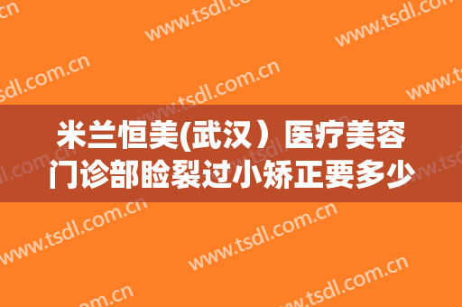 米兰恒美(武汉）医疗美容门诊部睑裂过小矫正要多少钱?贵不贵?
