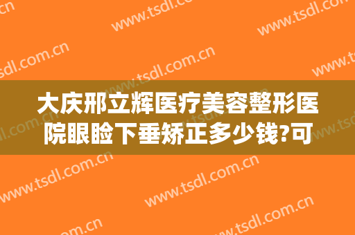 大庆邢立辉医疗美容整形医院眼睑下垂矫正多少钱?可靠吗?(邢台眼科医院美容整形好吗)
