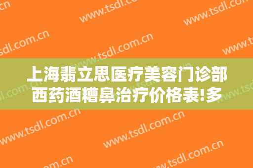 上海翡立思医疗美容门诊部西药酒糟鼻治疗价格表!多长时间恢复?