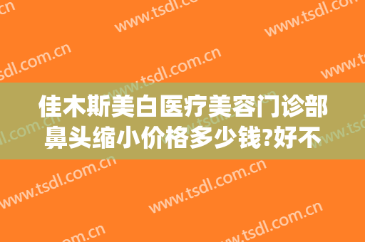 佳木斯美白医疗美容门诊部鼻头缩小价格多少钱?好不好?(佳木斯美白隆鼻失败)