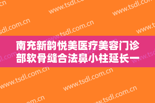 南充新韵悦美医疗美容门诊部软骨缝合法鼻小柱延长一般价位是多少?效果怎么样?