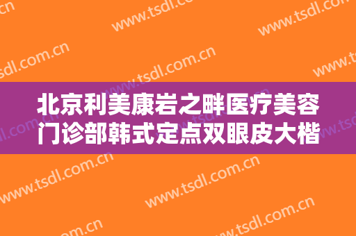 北京利美康岩之畔医疗美容门诊部韩式定点双眼皮大楷需要多少费用?好不好?