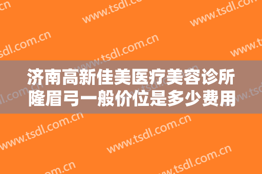 济南高新佳美医疗美容诊所隆眉弓一般价位是多少费用?靠谱吗?