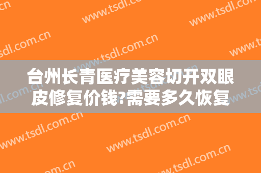 台州长青医疗美容切开双眼皮修复价钱?需要多久恢复?