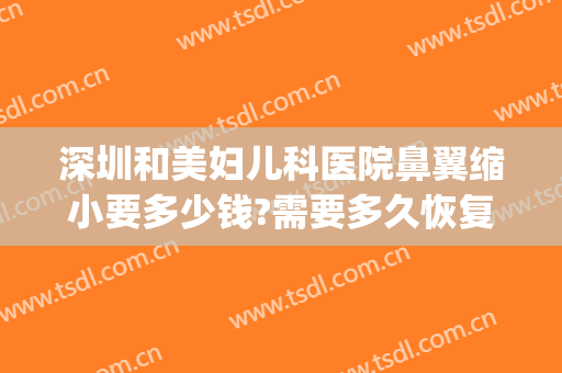 深圳和美妇儿科医院鼻翼缩小要多少钱?需要多久恢复?(鼻翼大缩小手术多少钱)