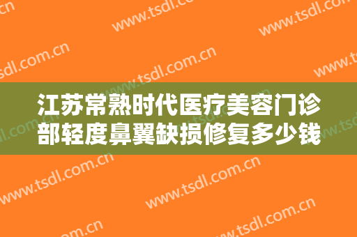 江苏常熟时代医疗美容门诊部轻度鼻翼缺损修复多少钱?怎么样?