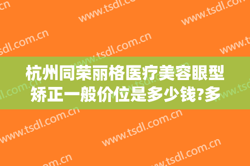 杭州同荣丽格医疗美容眼型矫正一般价位是多少钱?多长时间恢复?(杭州格莱美医疗整形医院)