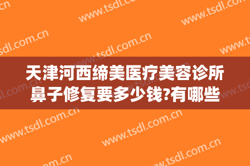 天津河西缔美医疗美容诊所鼻子修复要多少钱?有哪些优势?(天津医疗美容整形)