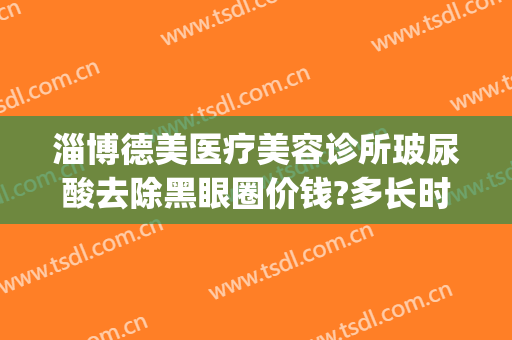 淄博德美医疗美容诊所玻尿酸去除黑眼圈价钱?多长时间恢复?(医美能去除黑眼圈一般价位)