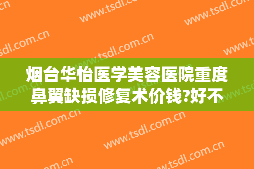 烟台华怡医学美容医院重度鼻翼缺损修复术价钱?好不好?(烟台华怡鼻部整形)