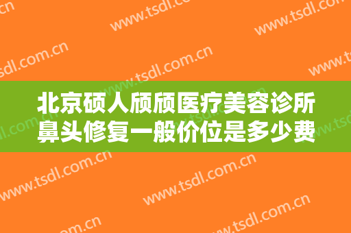 北京硕人颀颀医疗美容诊所鼻头修复一般价位是多少费用?需要多久恢复?