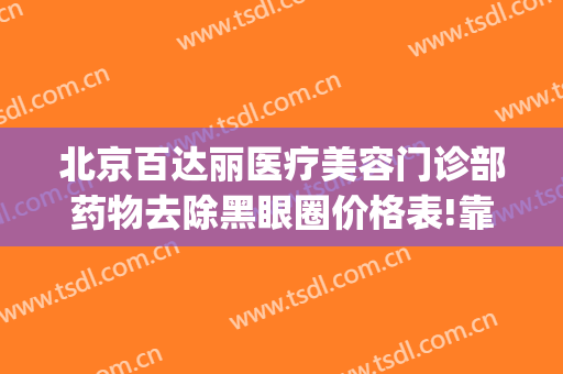 北京百达丽医疗美容门诊部药物去除黑眼圈价格表!靠谱吗?(百达丽医疗美容门诊部怎么样)