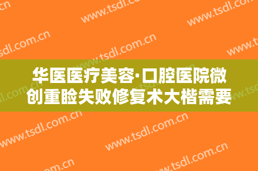 华医医疗美容·口腔医院微创重睑失败修复术大楷需要多少费用?需要多久恢复?