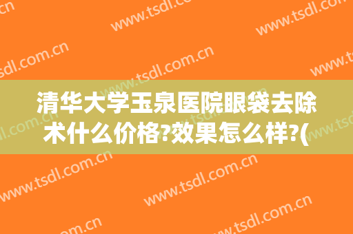 清华大学玉泉医院眼袋去除术什么价格?效果怎么样?(清华大学玉泉医院整形科怎么样)
