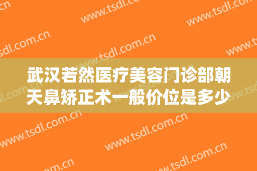 武汉若然医疗美容门诊部朝天鼻矫正术一般价位是多少费用?好不好?(武汉隆鼻的一般费用)