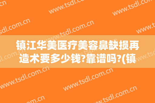 镇江华美医疗美容鼻缺损再造术要多少钱?靠谱吗?(镇江整形美容医院费用)