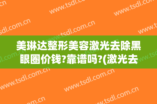 美琳达整形美容激光去除黑眼圈价钱?靠谱吗?(激光去黑眼圈整形价格)