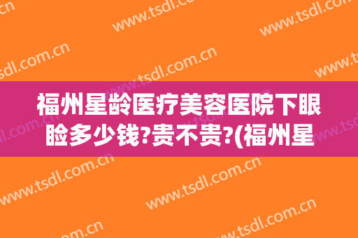 福州星龄医疗美容医院下眼睑多少钱?贵不贵?(福州星悦医疗美容整形医院)
