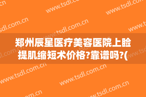 郑州辰星医疗美容医院上睑提肌缩短术价格?靠谱吗?(郑州星辰医美整形医院怎么样)