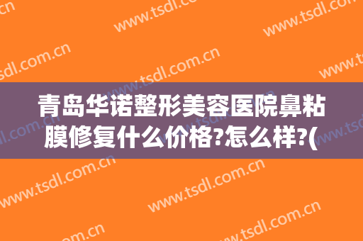 青岛华诺整形美容医院鼻粘膜修复什么价格?怎么样?(青岛整鼻子医院哪个好)