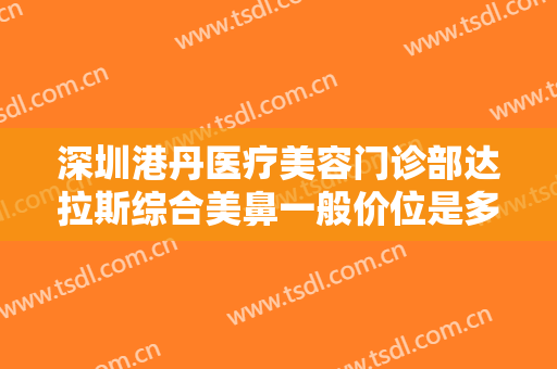 深圳港丹医疗美容门诊部达拉斯综合美鼻一般价位是多少钱?贵不贵?