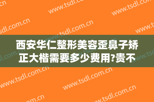 西安华仁整形美容歪鼻子矫正大楷需要多少费用?贵不贵?(歪鼻子矫正需要多少钱)
